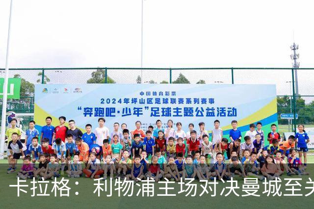 卡拉格：利物浦主场对决曼城至关重要，期待红军赢得胜利